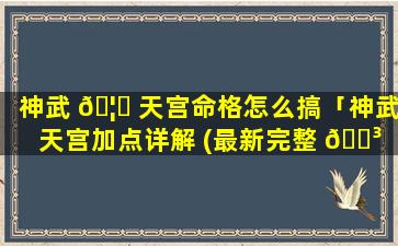 神武 🦟 天宫命格怎么搞「神武天宫加点详解 (最新完整 🌳 版)」